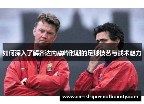 如何深入了解齐达内巅峰时期的足球技艺与战术魅力