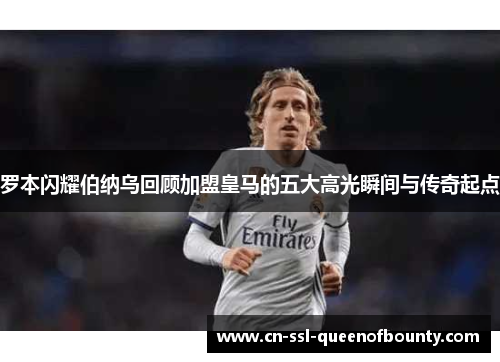 罗本闪耀伯纳乌回顾加盟皇马的五大高光瞬间与传奇起点