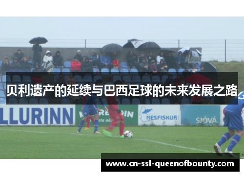 贝利遗产的延续与巴西足球的未来发展之路
