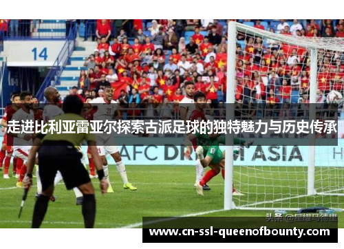 走进比利亚雷亚尔探索古派足球的独特魅力与历史传承