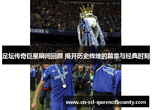 足坛传奇巨星瞬间回顾 揭开历史辉煌的篇章与经典时刻