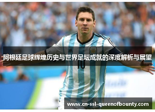阿根廷足球辉煌历史与世界足坛成就的深度解析与展望 阿根廷足球辉煌历史与世界足坛成就的深度解析与展望