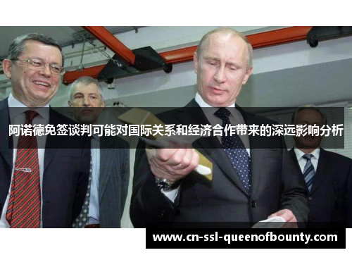 阿诺德免签谈判可能对国际关系和经济合作带来的深远影响分析 阿诺德免签谈判可能对国际关系和经济合作带来的深远影响分析