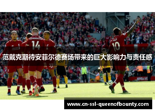 范戴克期待安菲尔德赛场带来的巨大影响力与责任感