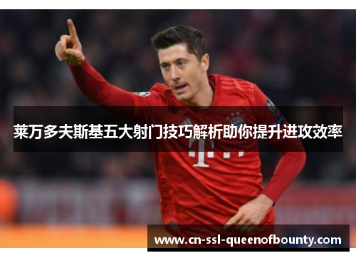 莱万多夫斯基五大射门技巧解析助你提升进攻效率