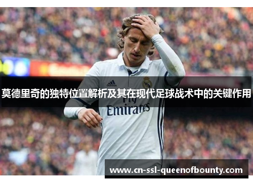 莫德里奇的独特位置解析及其在现代足球战术中的关键作用