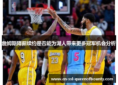 詹姆斯降薪续约是否能为湖人带来更多冠军机会分析