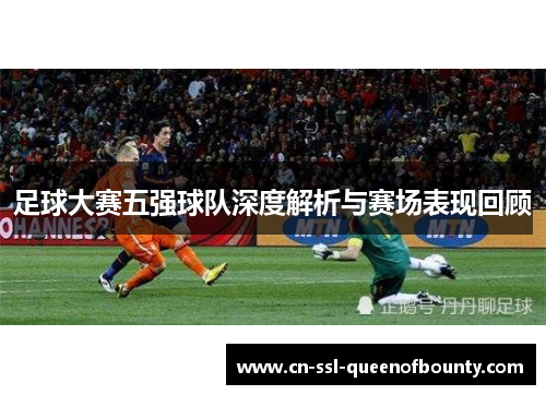 足球大赛五强球队深度解析与赛场表现回顾 足球大赛五强球队深度解析与赛场表现回顾