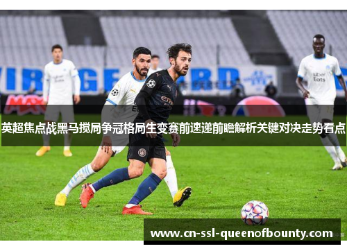 英超焦点战黑马搅局争冠格局生变赛前速递前瞻解析关键对决走势看点 英超焦点战黑马搅局争冠格局生变赛前速递前瞻解析关键对决走势看点