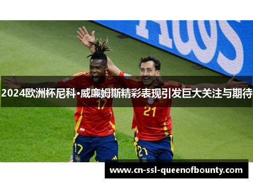 2024欧洲杯尼科·威廉姆斯精彩表现引发巨大关注与期待 2024欧洲杯尼科·威廉姆斯精彩表现引发巨大关注与期待