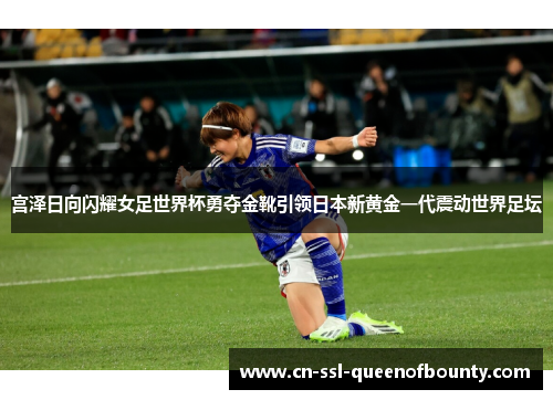 宫泽日向闪耀女足世界杯勇夺金靴引领日本新黄金一代震动世界足坛