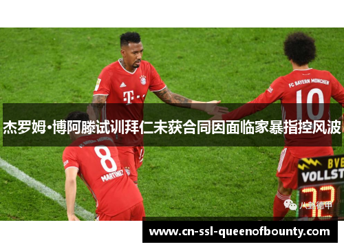 杰罗姆·博阿滕试训拜仁未获合同因面临家暴指控风波
