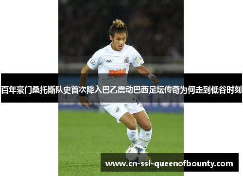 百年豪门桑托斯队史首次降入巴乙震动巴西足坛传奇为何走到低谷时刻 百年豪门桑托斯队史首次降入巴乙震动巴西足坛传奇为何走到低谷时刻