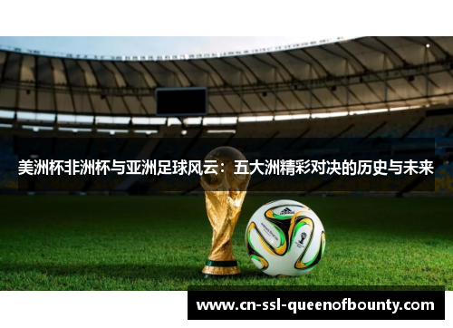 美洲杯非洲杯与亚洲足球风云:五大洲精彩对决的历史与未来 美洲杯非洲杯与亚洲足球风云:五大洲精彩对决的历史与未来