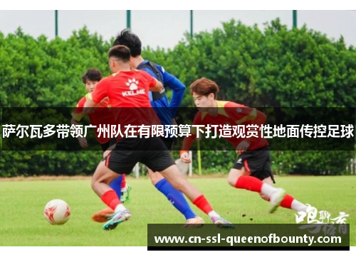 萨尔瓦多带领广州队在有限预算下打造观赏性地面传控足球 萨尔瓦多带领广州队在有限预算下打造观赏性地面传控足球