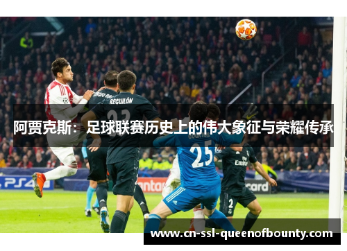 阿贾克斯:足球联赛历史上的伟大象征与荣耀传承 阿贾克斯:足球联赛历史上的伟大象征与荣耀传承