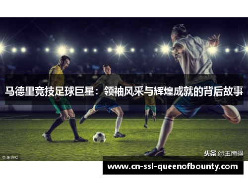 马德里竞技足球巨星:领袖风采与辉煌成就的背后故事 马德里竞技足球巨星:领袖风采与辉煌成就的背后故事