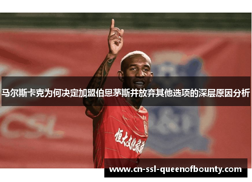马尔斯卡克为何决定加盟伯恩茅斯并放弃其他选项的深层原因分析 马尔斯卡克为何决定加盟伯恩茅斯并放弃其他选项的深层原因分析