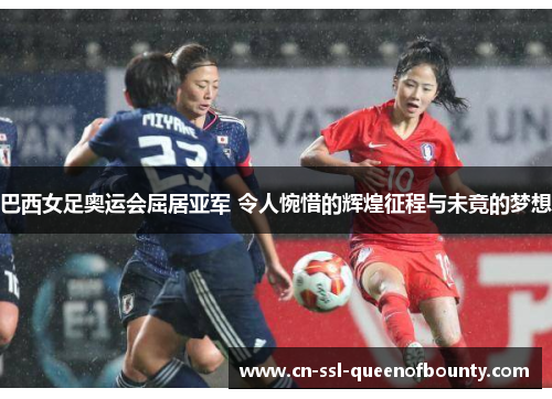 巴西女足奥运会屈居亚军 令人惋惜的辉煌征程与未竟的梦想 巴西女足奥运会屈居亚军 令人惋惜的辉煌征程与未竟的梦想