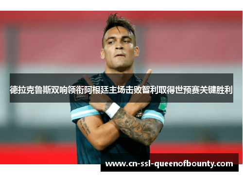 德拉克鲁斯双响领衔阿根廷主场击败智利取得世预赛关键胜利 德拉克鲁斯双响领衔阿根廷主场击败智利取得世预赛关键胜利