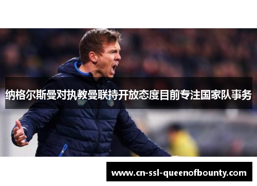 纳格尔斯曼对执教曼联持开放态度目前专注国家队事务 纳格尔斯曼对执教曼联持开放态度目前专注国家队事务
