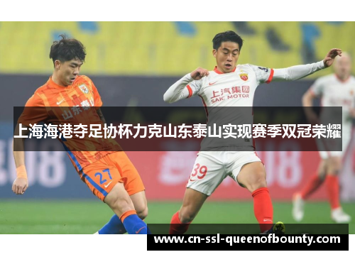 上海海港夺足协杯力克山东泰山实现赛季双冠荣耀 上海海港夺足协杯力克山东泰山实现赛季双冠荣耀