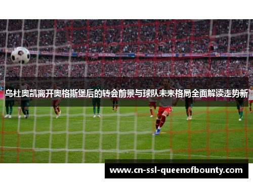 乌杜奥凯离开奥格斯堡后的转会前景与球队未来格局全面解读走势新 乌杜奥凯离开奥格斯堡后的转会前景与球队未来格局全面解读走势新